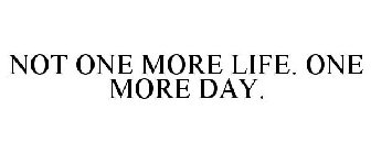 NOT ONE MORE LIFE. ONE MORE DAY.