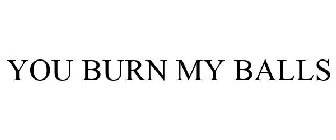 YOU BURN MY BALLS