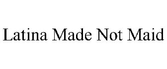LATINA MADE NOT MAID