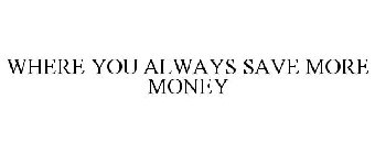 WHERE YOU ALWAYS SAVE MORE MONEY