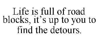 LIFE IS FULL OF ROAD BLOCKS, IT'S UP TO YOU TO FIND THE DETOURS.