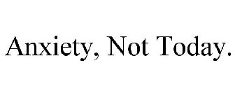 ANXIETY, NOT TODAY.