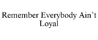 REMEMBER EVERYBODY AIN'T LOYAL
