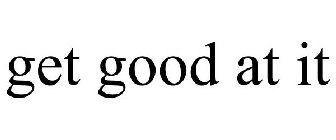 GET GOOD AT IT
