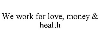 WE WORK FOR LOVE, MONEY & HEALTH