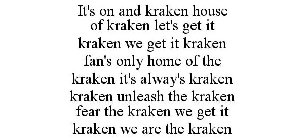IT'S ON AND KRAKEN HOUSE OF KRAKEN LET'S GET IT KRAKEN WE GET IT KRAKEN FAN'S ONLY HOME OF THE KRAKEN IT'S ALWAY'S KRAKEN KRAKEN UNLEASH THE KRAKEN FEAR THE KRAKEN WE GET IT KRAKEN WE ARE THE KRAKEN