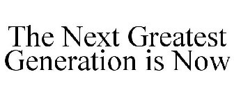 THE NEXT GREATEST GENERATION IS NOW