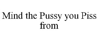 MIND THE PUSSY YOU PISS FROM