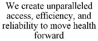 WE CREATE UNPARALLELED ACCESS, EFFICIENCY, AND RELIABILITY TO MOVE HEALTH FORWARD