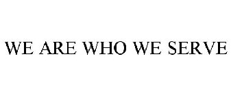 WE ARE WHO WE SERVE