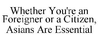 WHETHER YOU'RE AN FOREIGNER OR A CITIZEN, ASIANS ARE ESSENTIAL