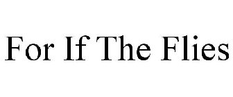 FOR IF THE FLIES