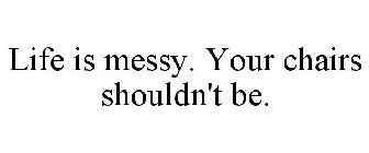 LIFE IS MESSY. YOUR CHAIRS SHOULDN'T BE.