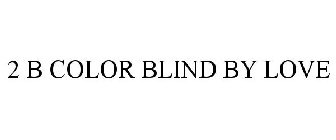 2 B COLOR BLIND BY LOVE