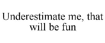 UNDERESTIMATE ME, THAT WILL BE FUN