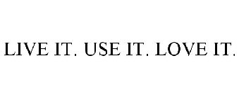 LIVE IT. USE IT. LOVE IT.