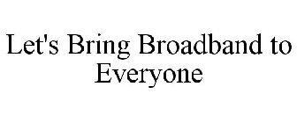 LET'S BRING BROADBAND TO EVERYONE