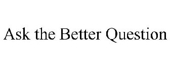 ASK THE BETTER QUESTION