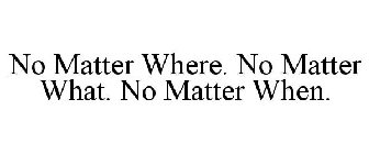 NO MATTER WHERE. NO MATTER WHAT. NO MATTER WHEN.