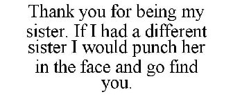 THANK YOU FOR BEING MY SISTER. IF I HAD A DIFFERENT SISTER I WOULD PUNCH HER IN THE FACE AND GO FIND YOU.