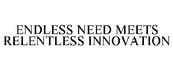 ENDLESS NEED MEETS RELENTLESS INNOVATION