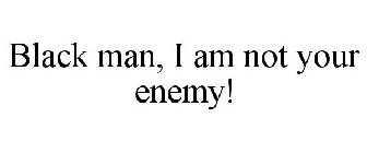 BLACK MAN, I AM NOT YOUR ENEMY!