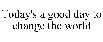 TODAY'S A GOOD DAY TO CHANGE THE WORLD