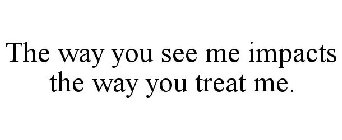 THE WAY YOU SEE ME IMPACTS THE WAY YOU TREAT ME.