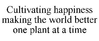 CULTIVATING HAPPINESS MAKING THE WORLD BETTER ONE PLANT AT A TIME