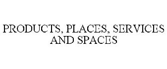 PRODUCTS, PLACES, SERVICES AND SPACES