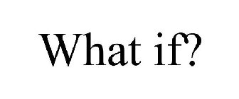 WHAT IF?
