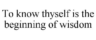 TO KNOW THYSELF IS THE BEGINNING OF WISDOM