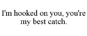 I'M HOOKED ON YOU, YOU'RE MY BEST CATCH.