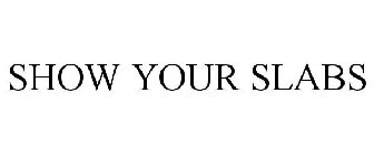 SHOW YOUR SLABS