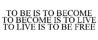 TO BE IS TO BECOME TO BECOME IS TO LIVE TO LIVE IS TO BE FREE