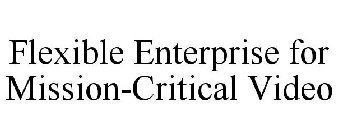 FLEXIBLE ENTERPRISE FOR MISSION-CRITICAL VIDEO