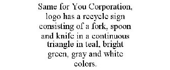 SAME FOR YOU CORPORATION, LOGO HAS A RECYCLE SIGN CONSISTING OF A FORK, SPOON AND KNIFE IN A CONTINUOUS TRIANGLE IN TEAL, BRIGHT GREEN, GRAY AND WHITE COLORS.