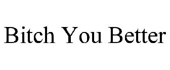 BITCH YOU BETTER