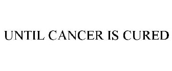 UNTIL CANCER IS CURED