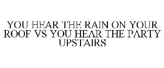 YOU HEAR THE RAIN ON YOUR ROOF VS YOU HEAR THE PARTY UPSTAIRS