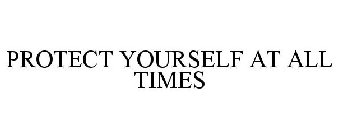 PROTECT YOURSELF AT ALL TIMES