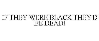 IF THEY WERE BLACK THEY'D BE DEAD!