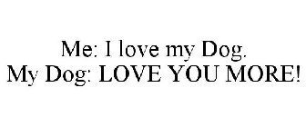 ME: I LOVE MY DOG. MY DOG: LOVE YOU MORE!