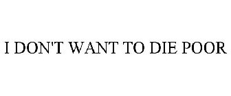 I DON'T WANT TO DIE POOR