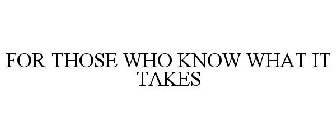 FOR THOSE WHO KNOW WHAT IT TAKES