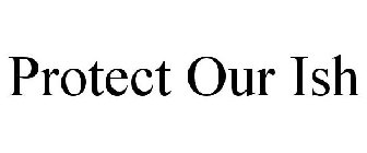 PROTECT OUR ISH