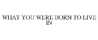 WHAT YOU WERE BORN TO LIVE IN