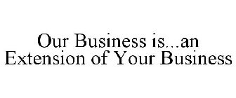 OUR BUSINESS IS...AN EXTENSION OF YOUR BUSINESS