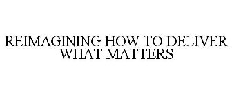 REIMAGINING HOW TO DELIVER WHAT MATTERS
