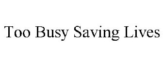 TOO BUSY SAVING LIVES